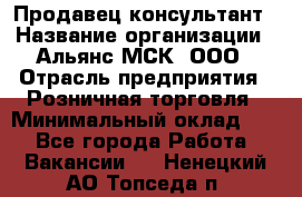 Продавец-консультант › Название организации ­ Альянс-МСК, ООО › Отрасль предприятия ­ Розничная торговля › Минимальный оклад ­ 1 - Все города Работа » Вакансии   . Ненецкий АО,Топседа п.